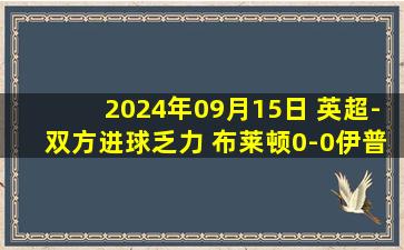 2024年09月15日 英超-双方进球乏力 布莱顿0-0伊普斯维奇退居第三